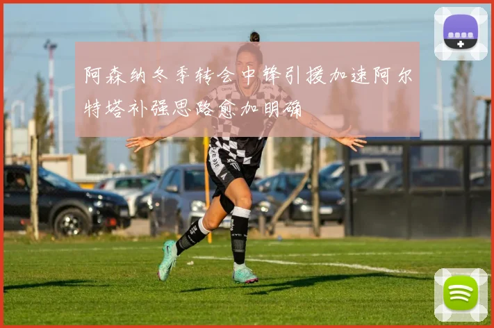 阿森纳冬季转会中锋引援加速阿尔特塔补强思路愈加明确
