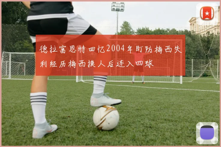德拉富恩特回忆2004年盯防梅西失利经历梅西换人后连入四球