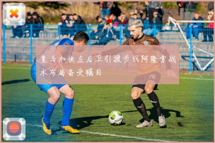 皇马加快左后卫引援步伐阿隆索战术布局备受瞩目