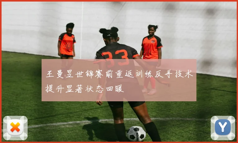王曼昱世锦赛前重返训练反手技术提升显著状态回暖