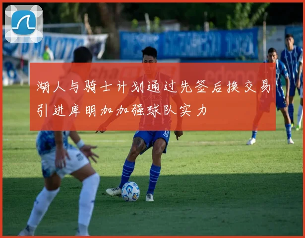 湖人与骑士计划通过先签后换交易引进库明加加强球队实力