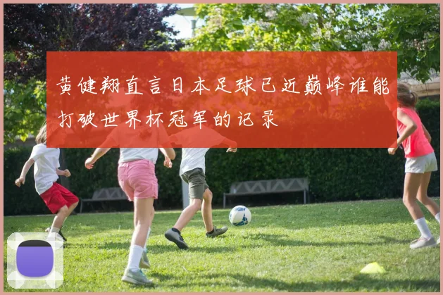 黄健翔直言日本足球已近巅峰谁能打破世界杯冠军的记录