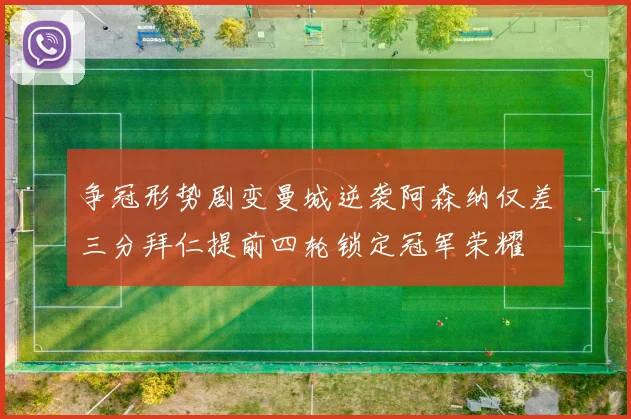 争冠形势剧变曼城逆袭阿森纳仅差三分拜仁提前四轮锁定冠军荣耀