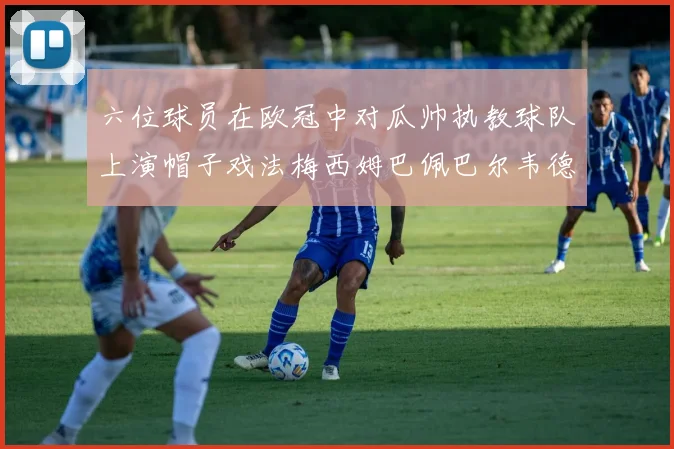 六位球员在欧冠中对瓜帅执教球队上演帽子戏法梅西姆巴佩巴尔韦德等人齐聚