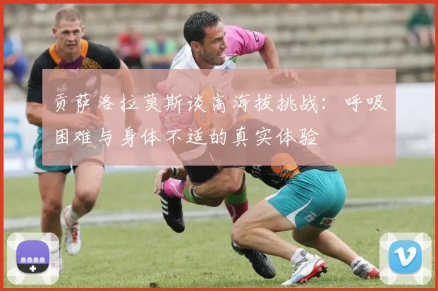贡萨洛拉莫斯谈高海拔挑战：呼吸困难与身体不适的真实体验