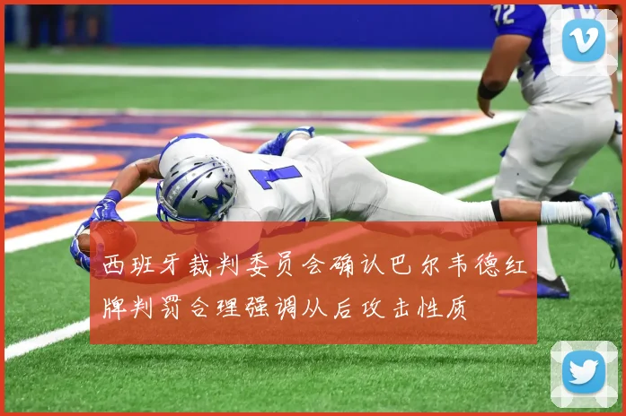 西班牙裁判委员会确认巴尔韦德红牌判罚合理强调从后攻击性质