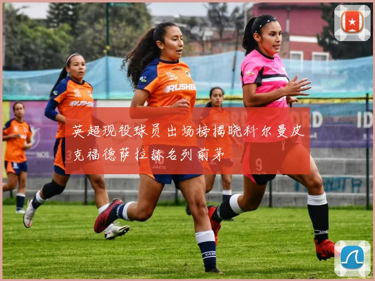 英超现役球员出场榜揭晓科尔曼皮克福德萨拉赫名列前茅