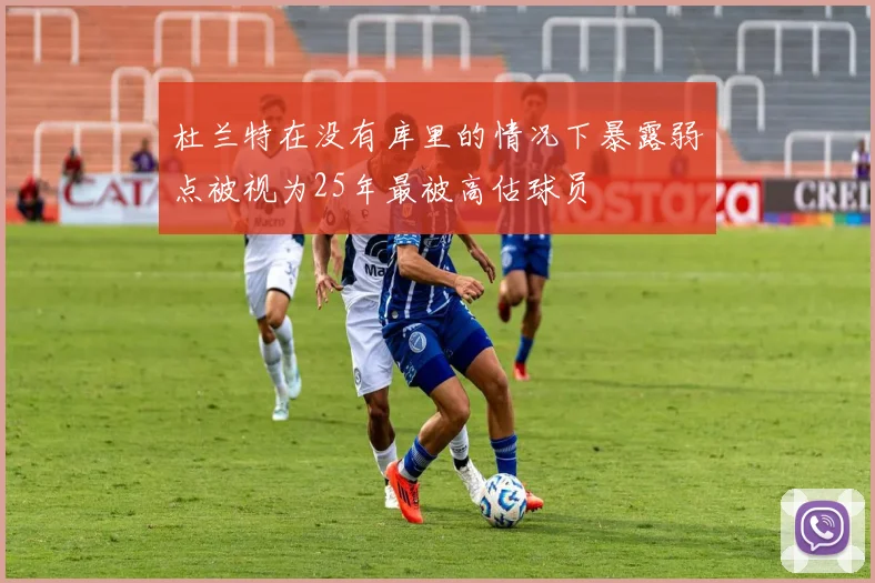 杜兰特在没有库里的情况下暴露弱点被视为25年最被高估球员