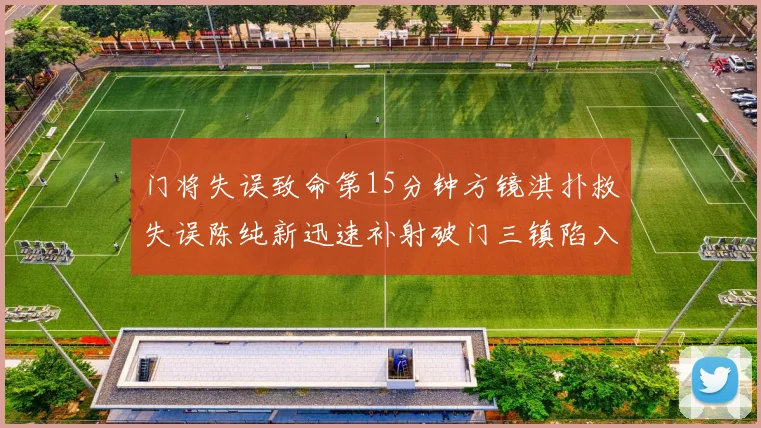门将失误致命第15分钟方镜淇扑救失误陈纯新迅速补射破门三镇陷入被动