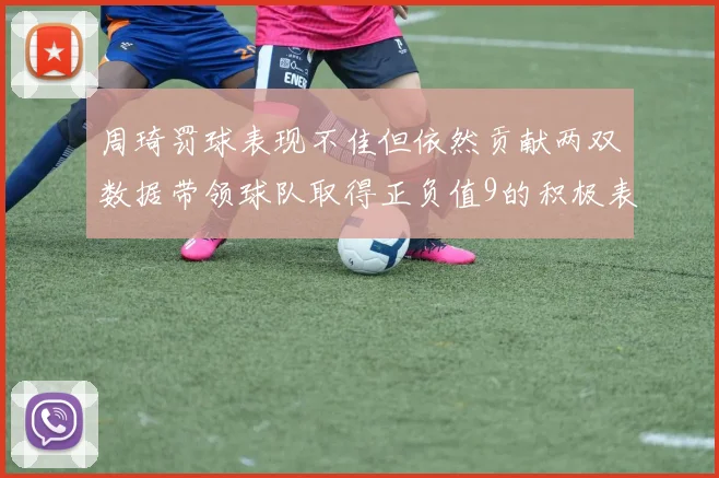 周琦罚球表现不佳但依然贡献两双数据带领球队取得正负值9的积极表现