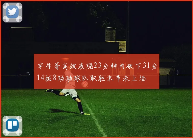 字母哥高效表现23分钟内砍下31分14板8助助球队取胜末节未上场