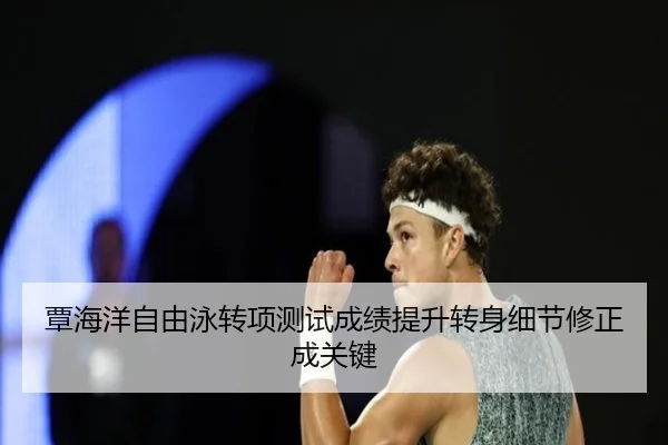 覃海洋自由泳转项测试成绩提升转身细节修正成关键