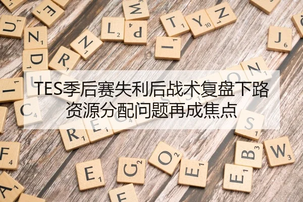 TES季后赛失利后战术复盘下路资源分配问题再成焦点